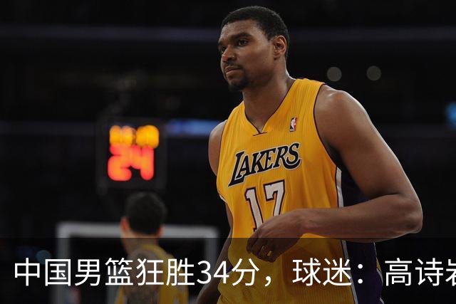 中国男篮狂胜34分，球迷：高诗岩不打反而流畅，媒体人：最大亮点