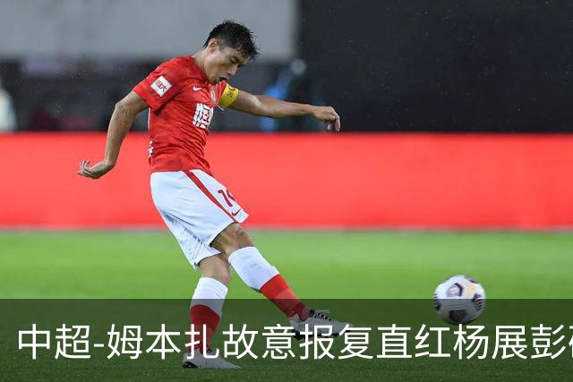 中超-姆本扎故意报复直红杨展彭破门 十人铁人0-1西海岸