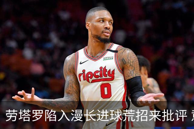 劳塔罗陷入漫长进球荒招来批评 意媒批他表现太差