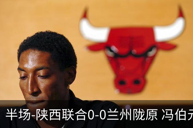 半场-陕西联合0-0兰州陇原 冯伯元造险+染黄张越错失单刀