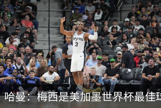 哈曼：梅西是美加墨世界杯最佳球员，决赛我看好阿根廷赢球
