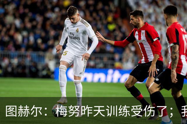 图赫尔：梅努昨天训练受伤了；我认为半决赛后的批评有些过火