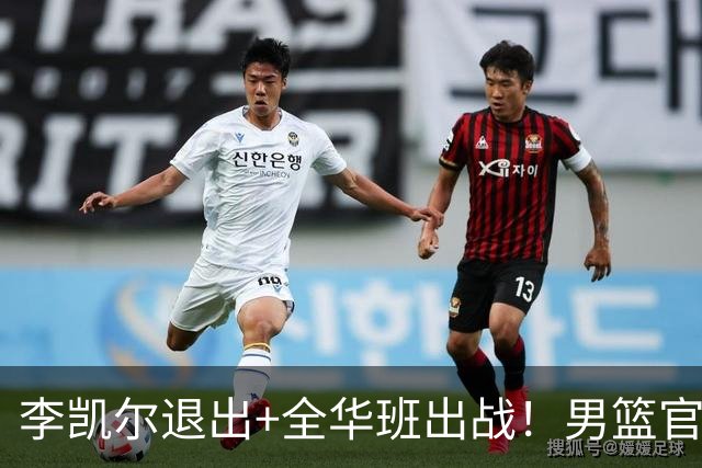 李凯尔退出+全华班出战！男篮官宣重要决定，杨瀚森恐成最后希望