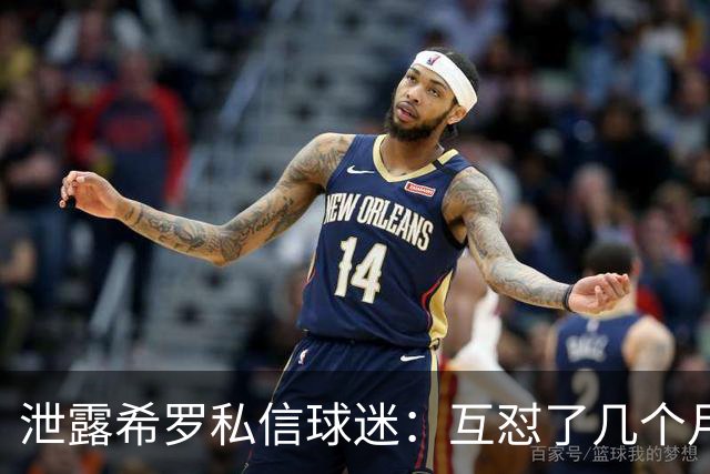 泄露希罗私信球迷：互怼了几个月 他打得差我骂他 他打得好他骂我