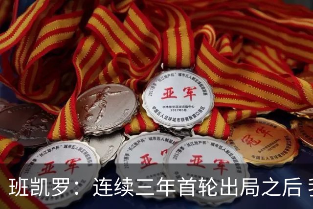 班凯罗：连续三年首轮出局之后 我内心确实有一种紧迫感