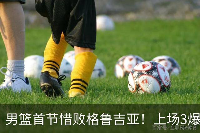 男篮首节惜败格鲁吉亚！上场3爆点全铁，没胡金秋赵继伟还是不行