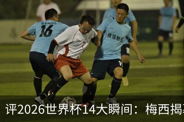 评2026世界杯14大瞬间：梅西揭幕戴帽 苏格兰攻占波士顿