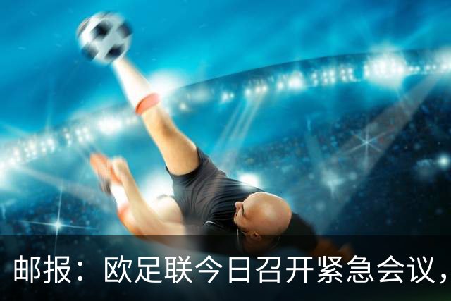 邮报：欧足联今日召开紧急会议，商讨抵制FIFA旗下赛事甚至脱离