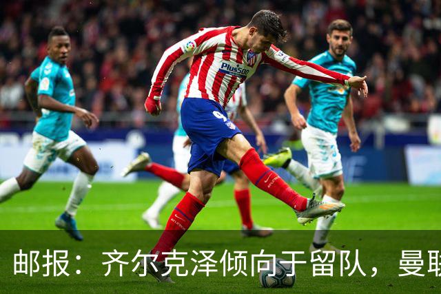 邮报：齐尔克泽倾向于留队，曼联对于他离队持开放态度
