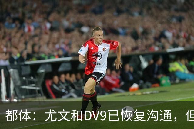 都体：尤文和DV9已恢复沟通，但希望他能做出更大的牺牲