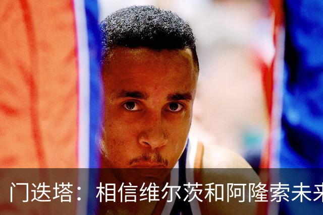 门迭塔：相信维尔茨和阿隆索未来会重聚；巴尔科拉符合伊劳拉需求