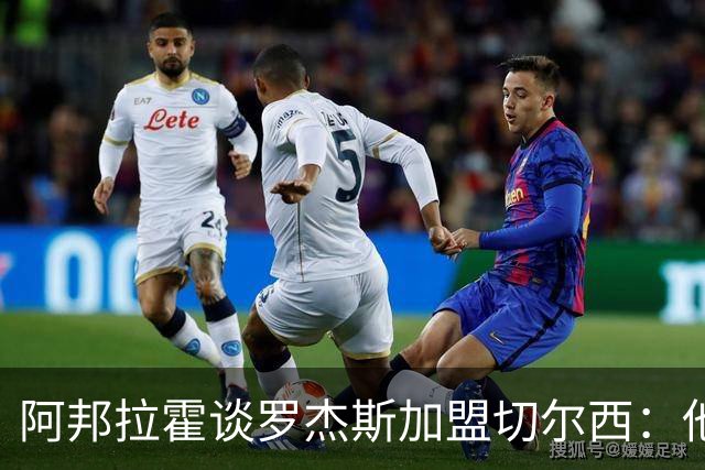 阿邦拉霍谈罗杰斯加盟切尔西：他能力全面，能在阿隆索那学到很多
