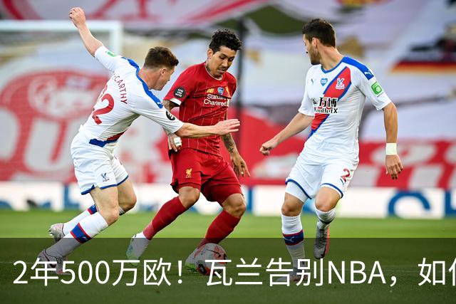 2年500万欧！瓦兰告别NBA，如何评价他的14年生涯？