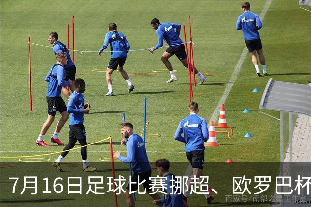 7月16日足球比赛挪超、欧罗巴杯、巴西甲、美职业赛事分析、比赛预测